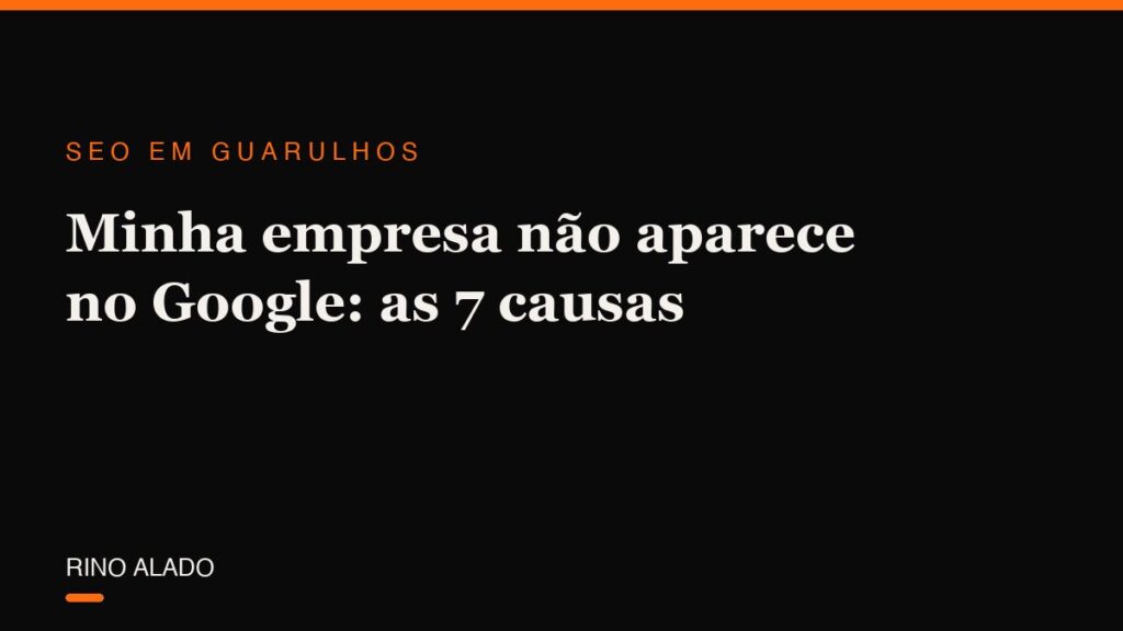 Minha empresa não aparece no Google: as 7 causas mais comuns (e como resolver cada uma)