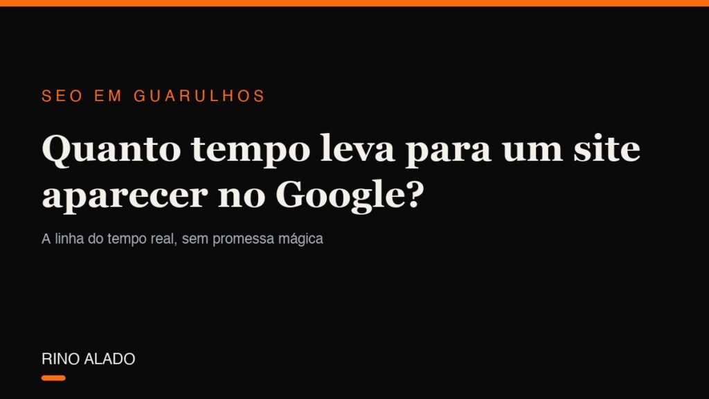 Quanto tempo leva para um site aparecer no Google? A linha do tempo real, sem promessa mágica